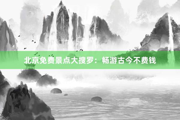 北京免费景点大搜罗：畅游古今不费钱